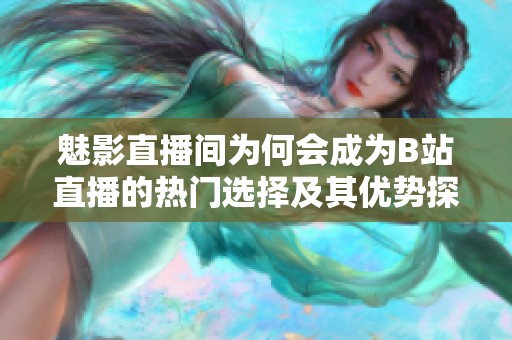 魅影直播间为何会成为B站直播的热门选择及其优势探讨