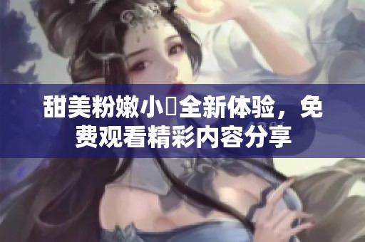 甜美粉嫩小泬全新体验，免费观看精彩内容分享