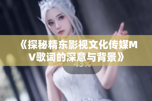 《探秘精东影视文化传媒MV歌词的深意与背景》