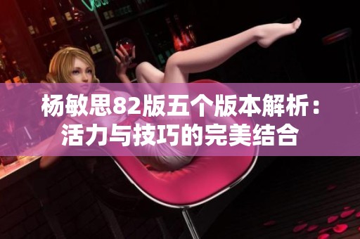 杨敏思82版五个版本解析：活力与技巧的完美结合