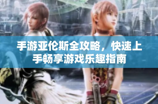 手游亚伦斯全攻略，快速上手畅享游戏乐趣指南