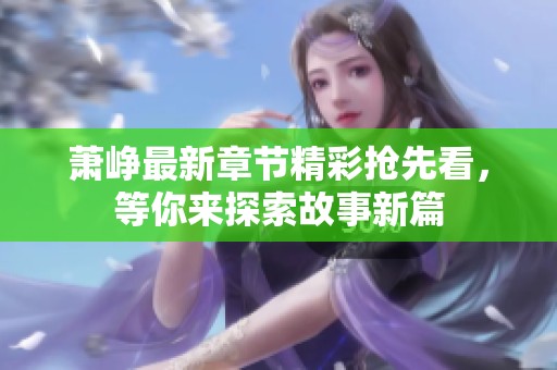 萧峥最新章节精彩抢先看，等你来探索故事新篇