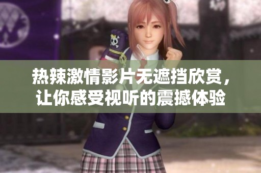热辣激情影片无遮挡欣赏，让你感受视听的震撼体验