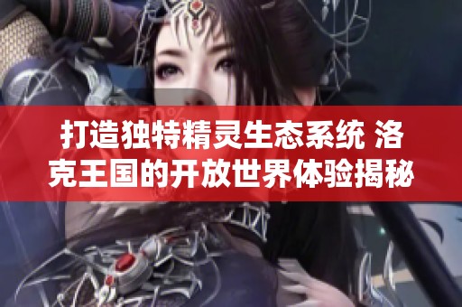 打造独特精灵生态系统 洛克王国的开放世界体验揭秘