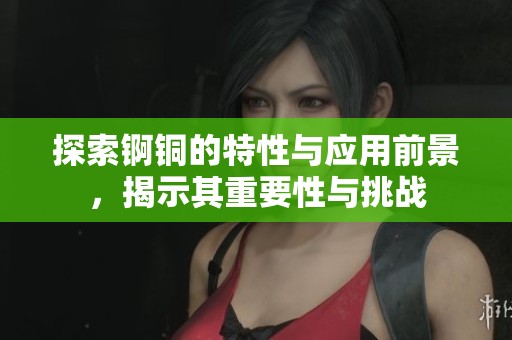 探索锕铜的特性与应用前景，揭示其重要性与挑战