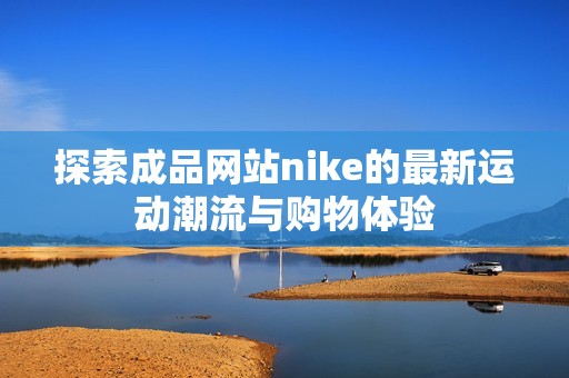 探索成品网站nike的最新运动潮流与购物体验
