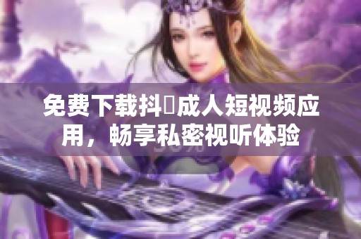 免费下载抖抈成人短视频应用，畅享私密视听体验