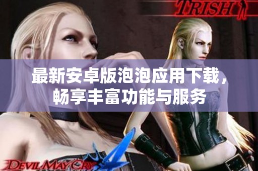 最新安卓版泡泡应用下载，畅享丰富功能与服务