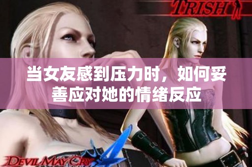 当女友感到压力时，如何妥善应对她的情绪反应