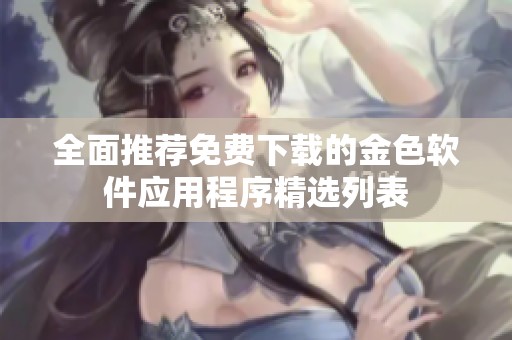 全面推荐免费下载的金色软件应用程序精选列表
