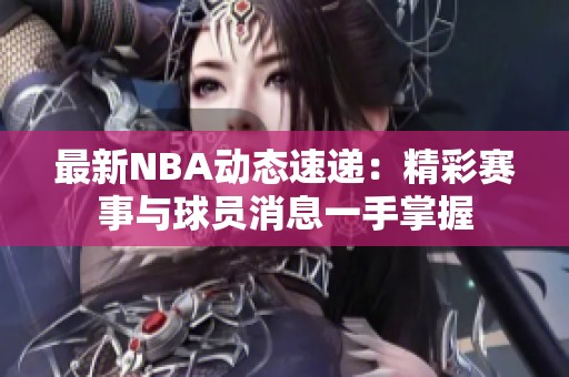 最新NBA动态速递：精彩赛事与球员消息一手掌握