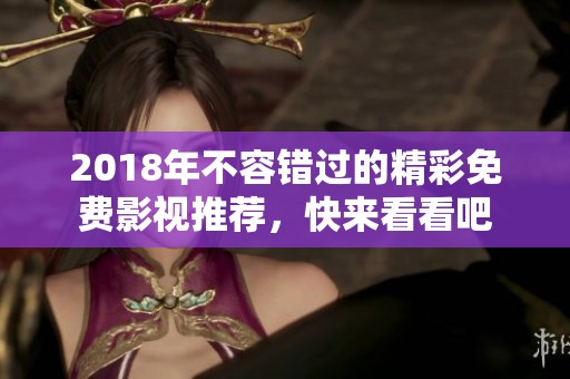 2018年不容错过的精彩免费影视推荐，快来看看吧