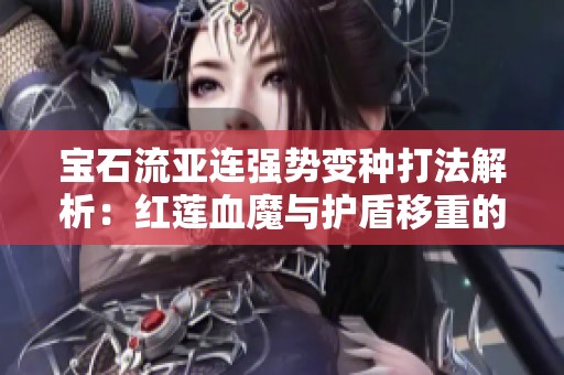 宝石流亚连强势变种打法解析：红莲血魔与护盾移重的完美结合