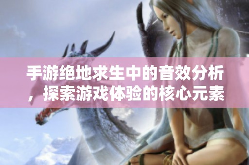 手游绝地求生中的音效分析，探索游戏体验的核心元素