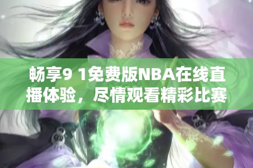 畅享9 1免费版NBA在线直播体验，尽情观看精彩比赛