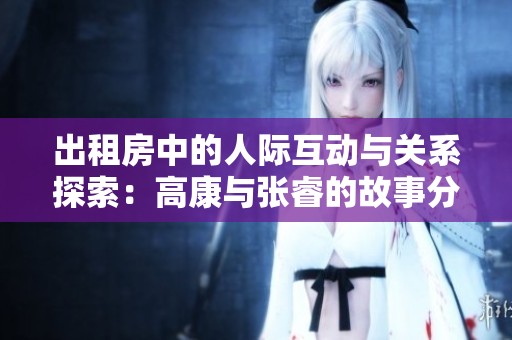出租房中的人际互动与关系探索：高康与张睿的故事分享