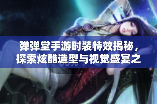 弹弹堂手游时装特效揭秘，探索炫酷造型与视觉盛宴之旅