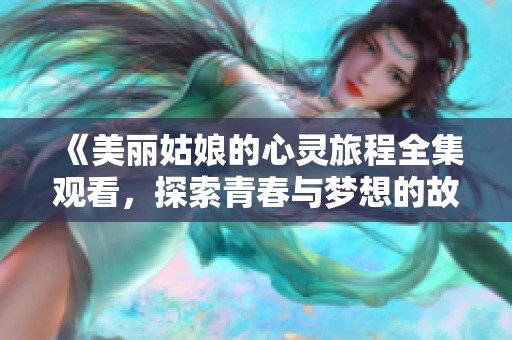 《美丽姑娘的心灵旅程全集观看，探索青春与梦想的故事》