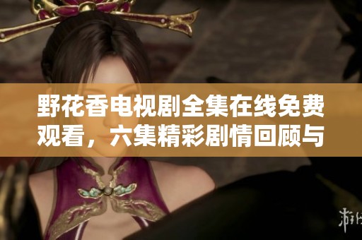 野花香电视剧全集在线免费观看，六集精彩剧情回顾与解析