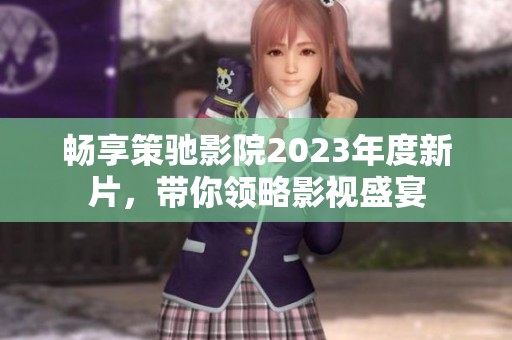 畅享策驰影院2023年度新片，带你领略影视盛宴