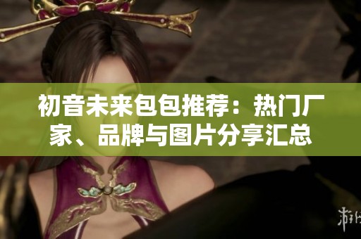 初音未来包包推荐：热门厂家、品牌与图片分享汇总