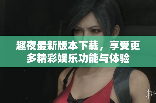 趣夜最新版本下载，享受更多精彩娱乐功能与体验