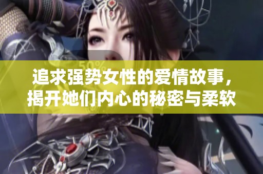 追求强势女性的爱情故事，揭开她们内心的秘密与柔软
