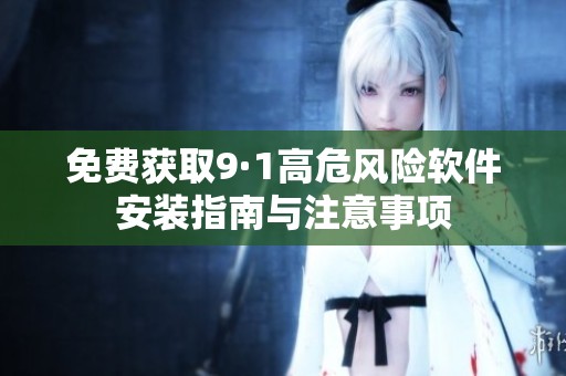 免费获取9·1高危风险软件安装指南与注意事项
