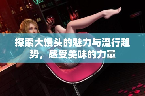 探索大馒头的魅力与流行趋势，感受美味的力量