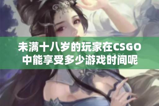 未满十八岁的玩家在CSGO中能享受多少游戏时间呢
