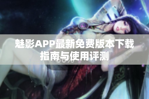 魅影APP最新免费版本下载指南与使用评测
