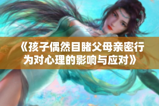 《孩子偶然目睹父母亲密行为对心理的影响与应对》
