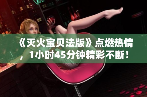 《灭火宝贝法版》点燃热情，1小时45分钟精彩不断！