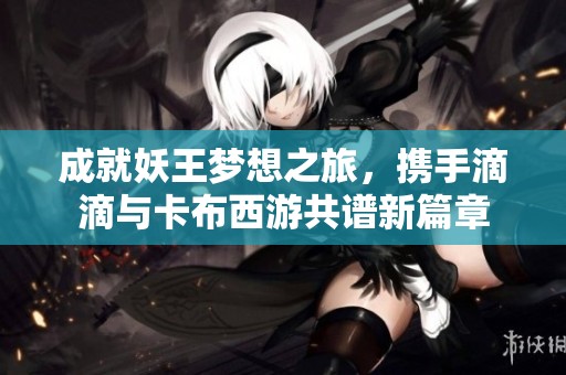 成就妖王梦想之旅，携手滴滴与卡布西游共谱新篇章