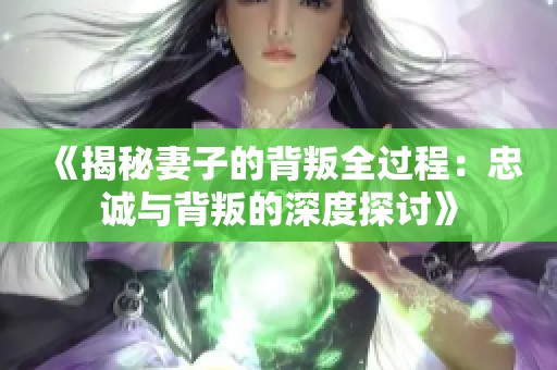 《揭秘妻子的背叛全过程：忠诚与背叛的深度探讨》