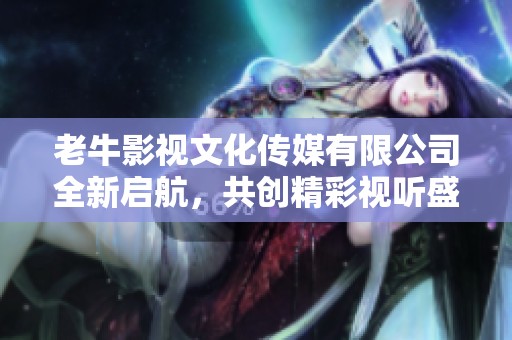 老牛影视文化传媒有限公司全新启航，共创精彩视听盛宴
