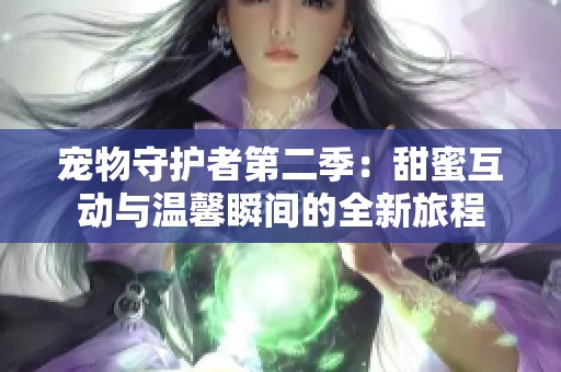 宠物守护者第二季：甜蜜互动与温馨瞬间的全新旅程