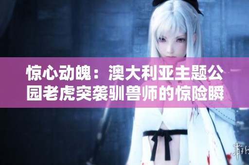 惊心动魄：澳大利亚主题公园老虎突袭驯兽师的惊险瞬间