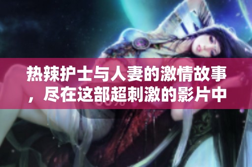 热辣护士与人妻的激情故事，尽在这部超刺激的影片中