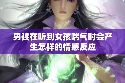 男孩在听到女孩喘气时会产生怎样的情感反应