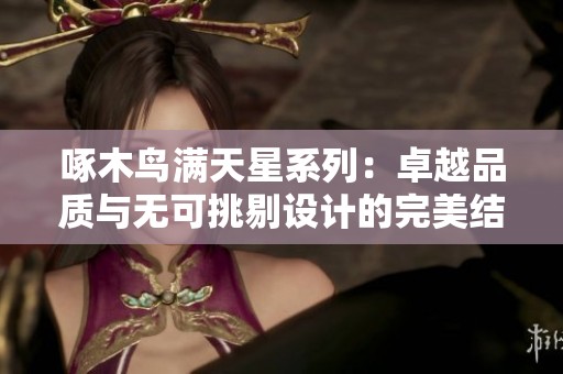 啄木鸟满天星系列：卓越品质与无可挑剔设计的完美结合