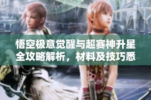 悟空极意觉醒与超赛神升星全攻略解析，材料及技巧悉数揭晓
