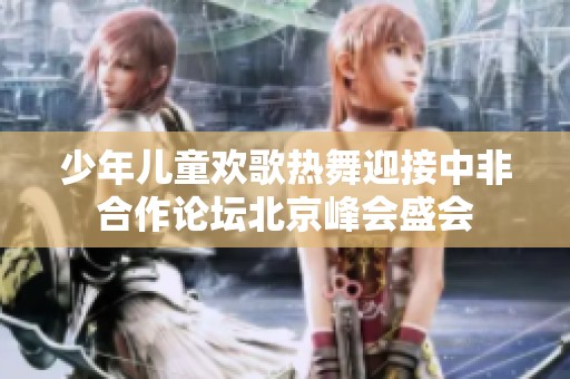 少年儿童欢歌热舞迎接中非合作论坛北京峰会盛会