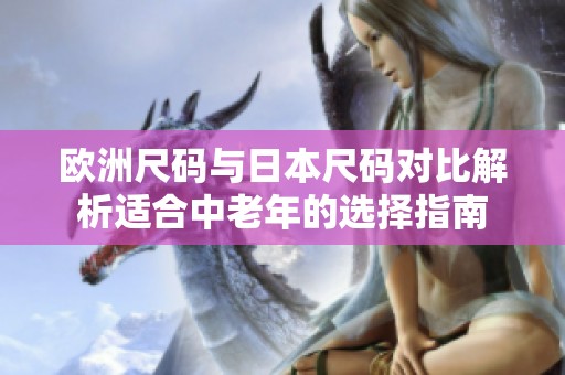 欧洲尺码与日本尺码对比解析适合中老年的选择指南