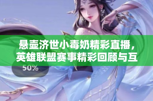 悬壶济世小毒奶精彩直播，英雄联盟赛事精彩回顾与互动分享