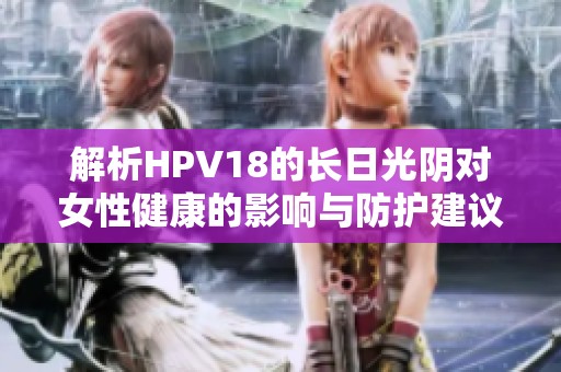 解析HPV18的长日光阴对女性健康的影响与防护建议