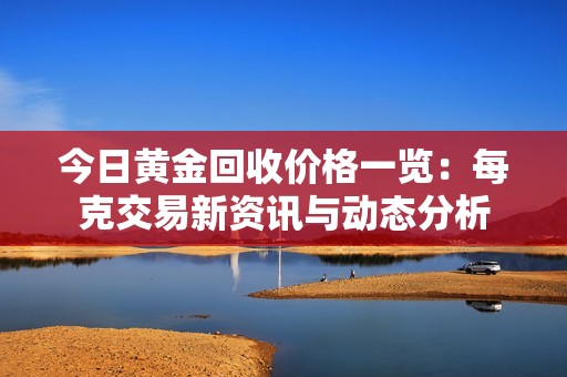 今日黄金回收价格一览：每克交易新资讯与动态分析