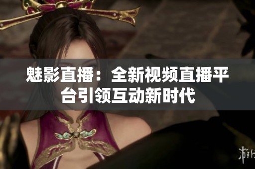 魅影直播：全新视频直播平台引领互动新时代