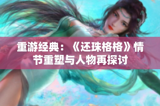 重游经典：《还珠格格》情节重塑与人物再探讨