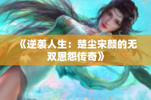 《逆袭人生：楚尘宋颜的无双恩怨传奇》